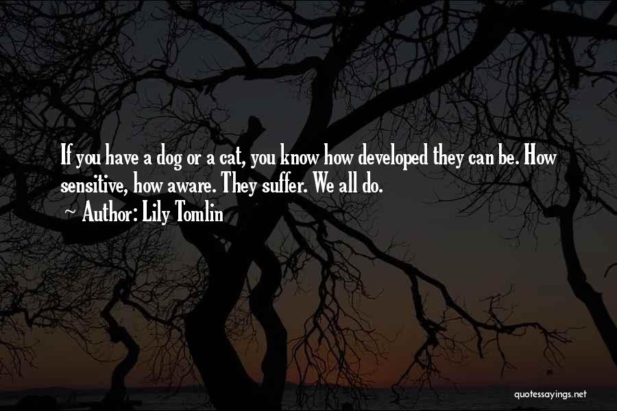 Lily Tomlin Quotes: If You Have A Dog Or A Cat, You Know How Developed They Can Be. How Sensitive, How Aware. They