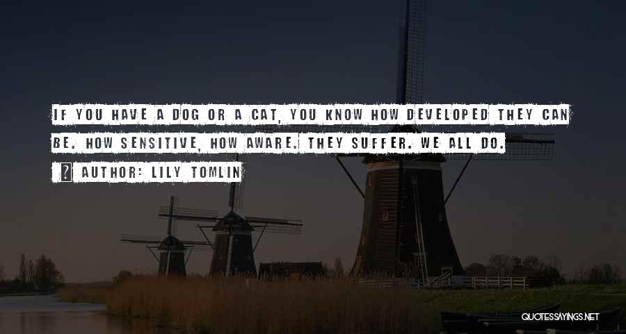 Lily Tomlin Quotes: If You Have A Dog Or A Cat, You Know How Developed They Can Be. How Sensitive, How Aware. They