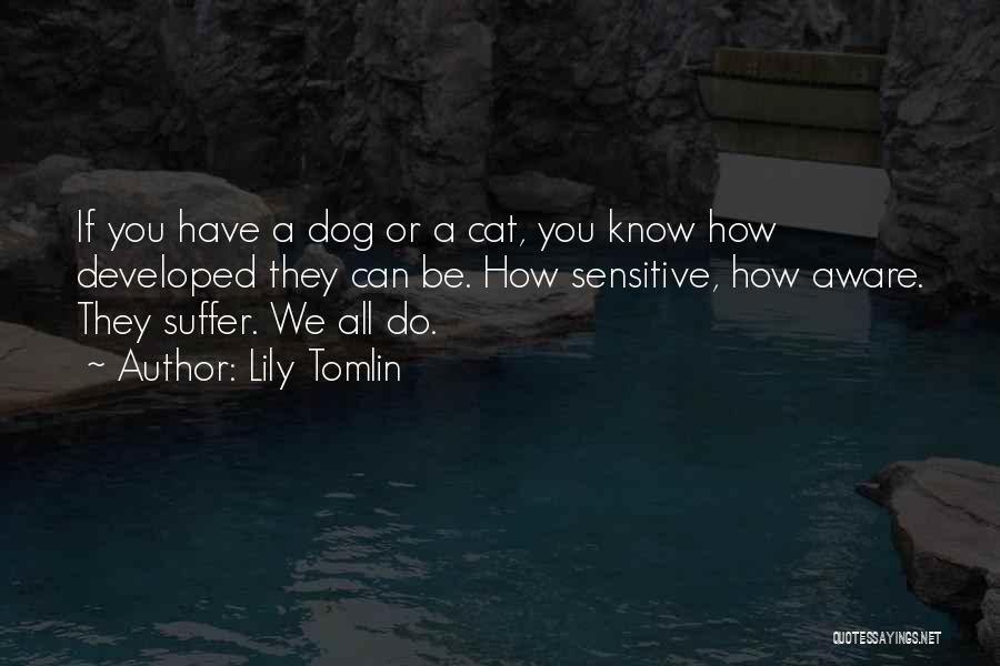 Lily Tomlin Quotes: If You Have A Dog Or A Cat, You Know How Developed They Can Be. How Sensitive, How Aware. They