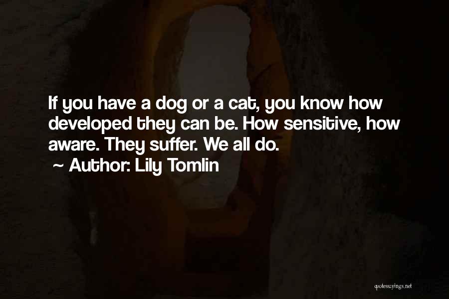 Lily Tomlin Quotes: If You Have A Dog Or A Cat, You Know How Developed They Can Be. How Sensitive, How Aware. They