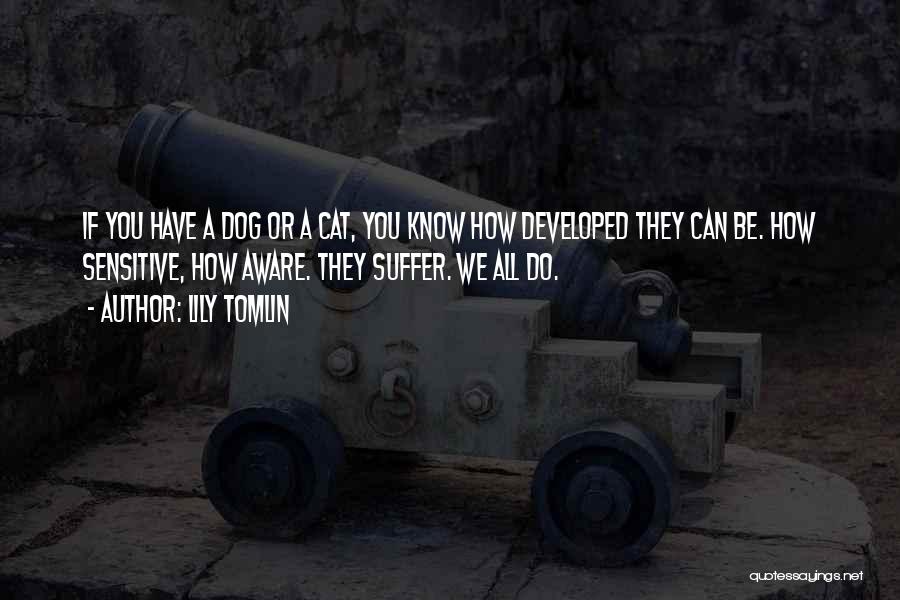 Lily Tomlin Quotes: If You Have A Dog Or A Cat, You Know How Developed They Can Be. How Sensitive, How Aware. They