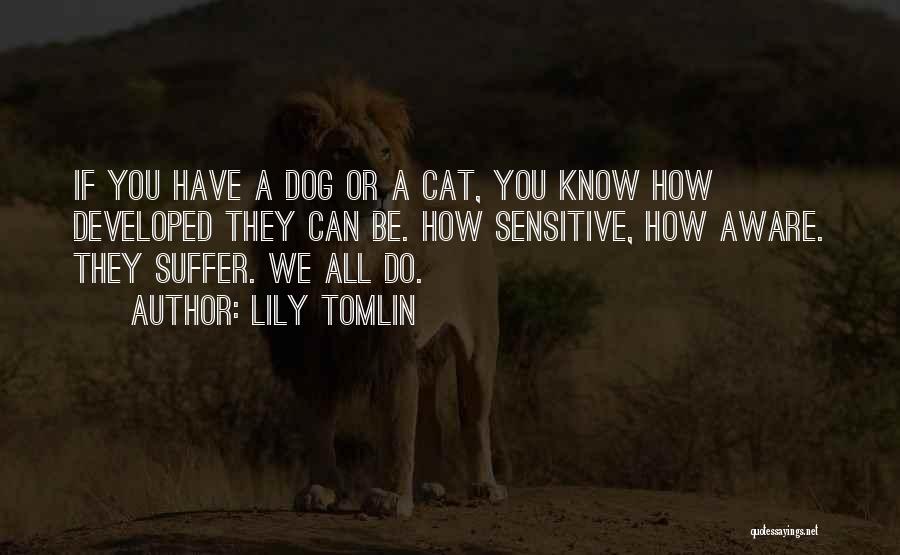 Lily Tomlin Quotes: If You Have A Dog Or A Cat, You Know How Developed They Can Be. How Sensitive, How Aware. They