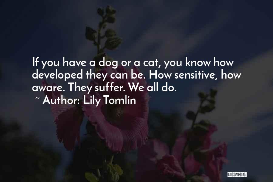 Lily Tomlin Quotes: If You Have A Dog Or A Cat, You Know How Developed They Can Be. How Sensitive, How Aware. They
