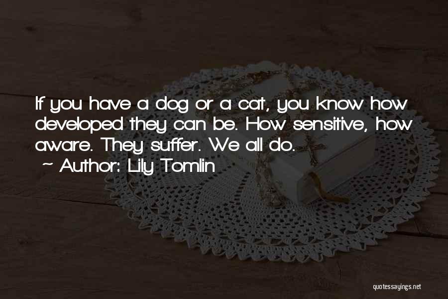 Lily Tomlin Quotes: If You Have A Dog Or A Cat, You Know How Developed They Can Be. How Sensitive, How Aware. They