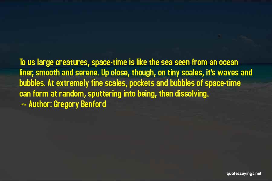 Gregory Benford Quotes: To Us Large Creatures, Space-time Is Like The Sea Seen From An Ocean Liner, Smooth And Serene. Up Close, Though,