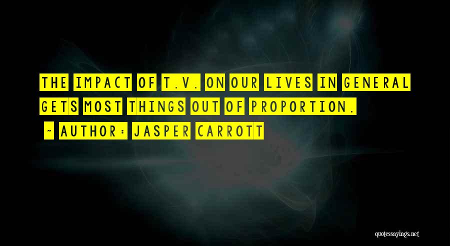 Jasper Carrott Quotes: The Impact Of T.v. On Our Lives In General Gets Most Things Out Of Proportion.