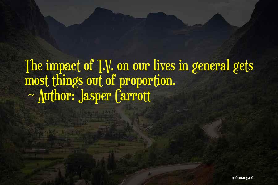 Jasper Carrott Quotes: The Impact Of T.v. On Our Lives In General Gets Most Things Out Of Proportion.