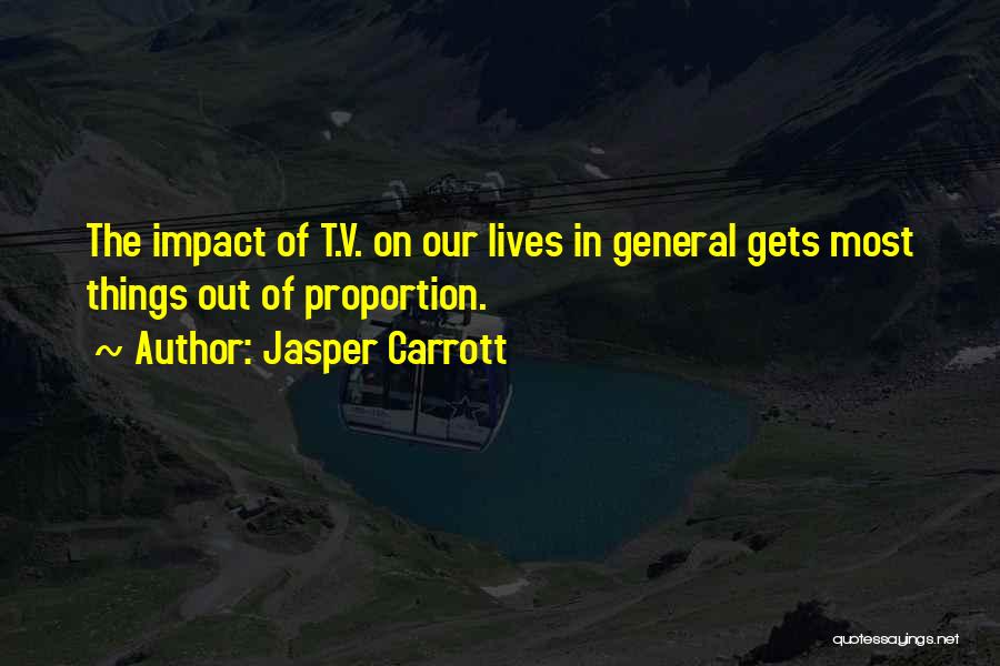 Jasper Carrott Quotes: The Impact Of T.v. On Our Lives In General Gets Most Things Out Of Proportion.