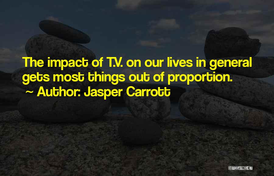 Jasper Carrott Quotes: The Impact Of T.v. On Our Lives In General Gets Most Things Out Of Proportion.