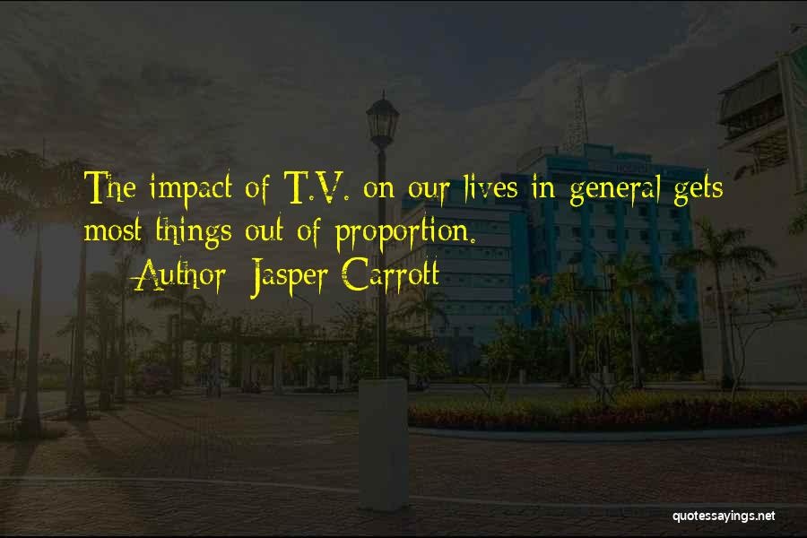 Jasper Carrott Quotes: The Impact Of T.v. On Our Lives In General Gets Most Things Out Of Proportion.