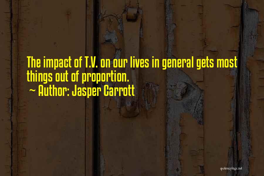 Jasper Carrott Quotes: The Impact Of T.v. On Our Lives In General Gets Most Things Out Of Proportion.