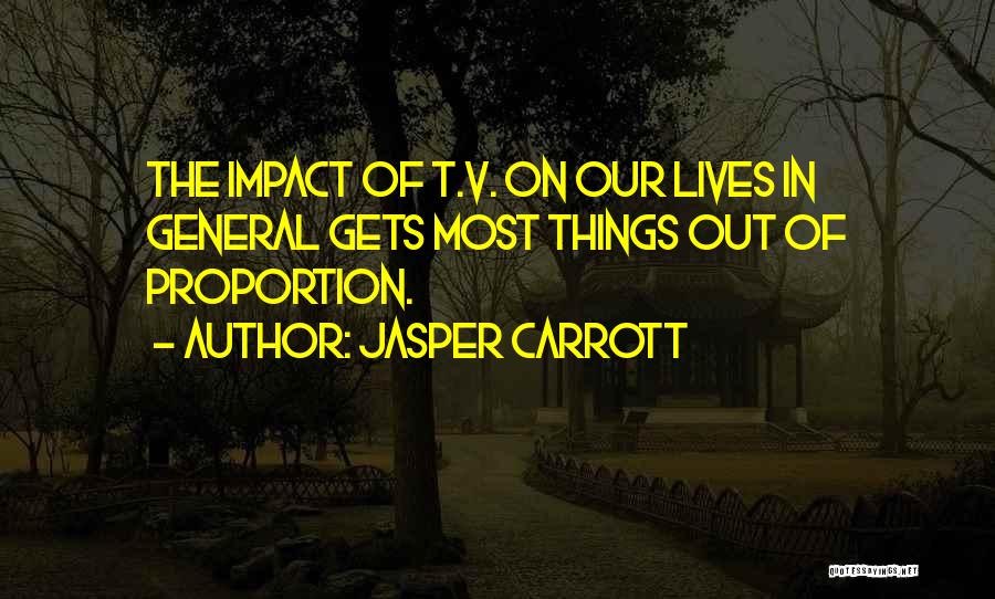 Jasper Carrott Quotes: The Impact Of T.v. On Our Lives In General Gets Most Things Out Of Proportion.