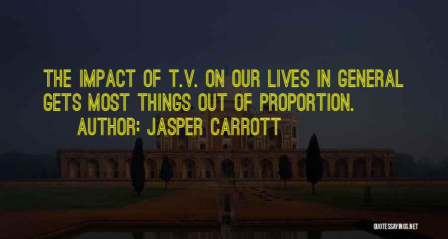 Jasper Carrott Quotes: The Impact Of T.v. On Our Lives In General Gets Most Things Out Of Proportion.