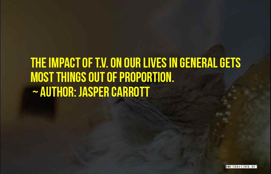 Jasper Carrott Quotes: The Impact Of T.v. On Our Lives In General Gets Most Things Out Of Proportion.