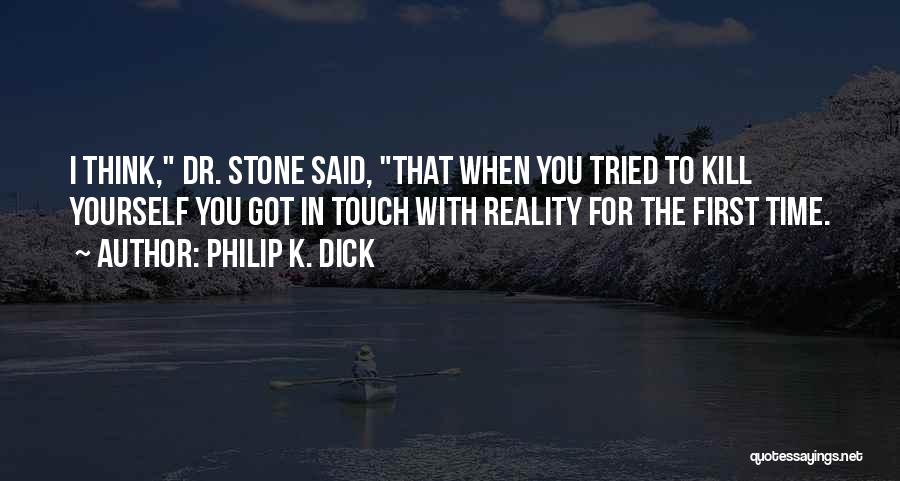 Philip K. Dick Quotes: I Think, Dr. Stone Said, That When You Tried To Kill Yourself You Got In Touch With Reality For The