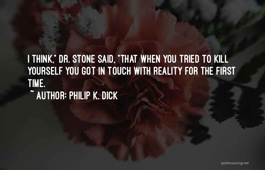 Philip K. Dick Quotes: I Think, Dr. Stone Said, That When You Tried To Kill Yourself You Got In Touch With Reality For The