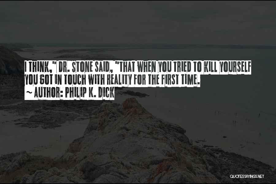 Philip K. Dick Quotes: I Think, Dr. Stone Said, That When You Tried To Kill Yourself You Got In Touch With Reality For The