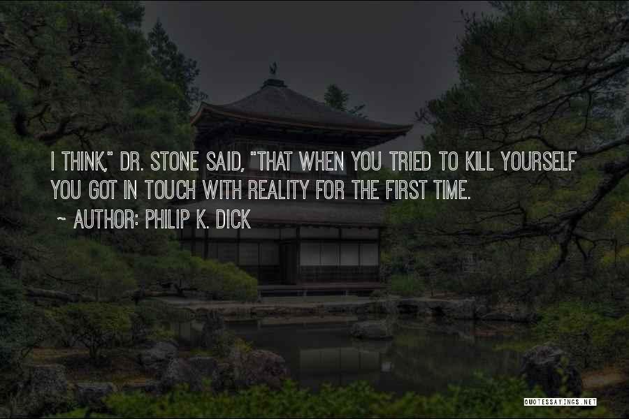 Philip K. Dick Quotes: I Think, Dr. Stone Said, That When You Tried To Kill Yourself You Got In Touch With Reality For The