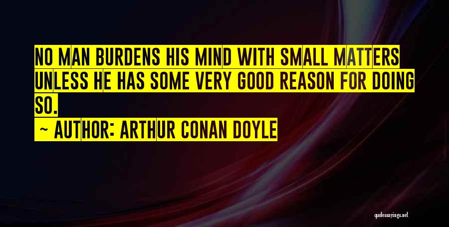 Arthur Conan Doyle Quotes: No Man Burdens His Mind With Small Matters Unless He Has Some Very Good Reason For Doing So.