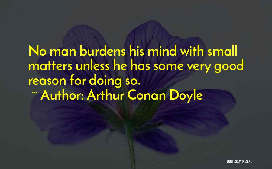 Arthur Conan Doyle Quotes: No Man Burdens His Mind With Small Matters Unless He Has Some Very Good Reason For Doing So.