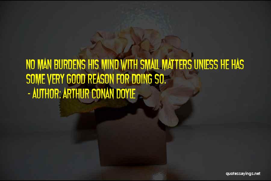 Arthur Conan Doyle Quotes: No Man Burdens His Mind With Small Matters Unless He Has Some Very Good Reason For Doing So.