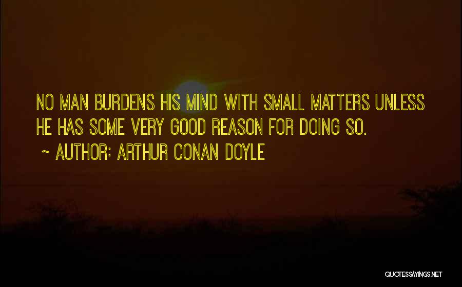 Arthur Conan Doyle Quotes: No Man Burdens His Mind With Small Matters Unless He Has Some Very Good Reason For Doing So.