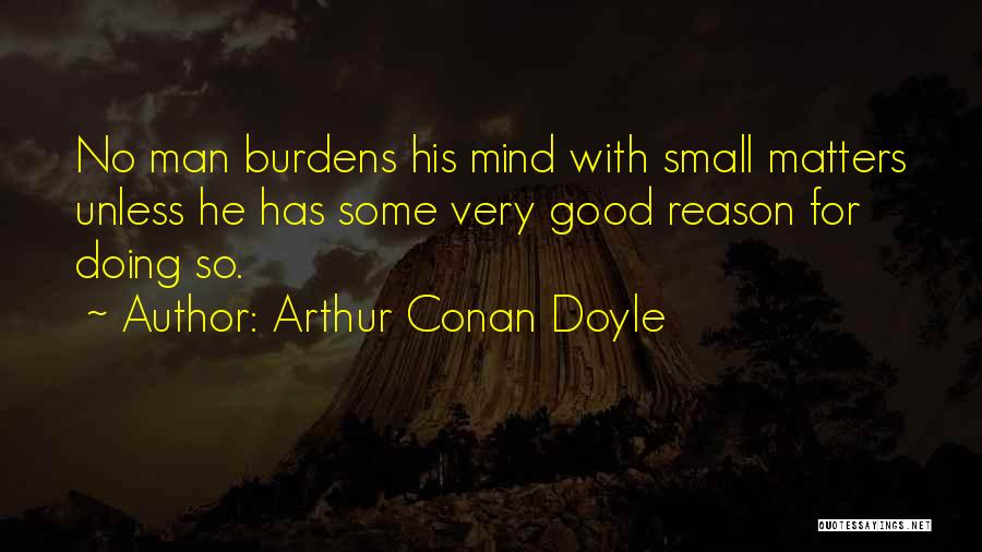 Arthur Conan Doyle Quotes: No Man Burdens His Mind With Small Matters Unless He Has Some Very Good Reason For Doing So.