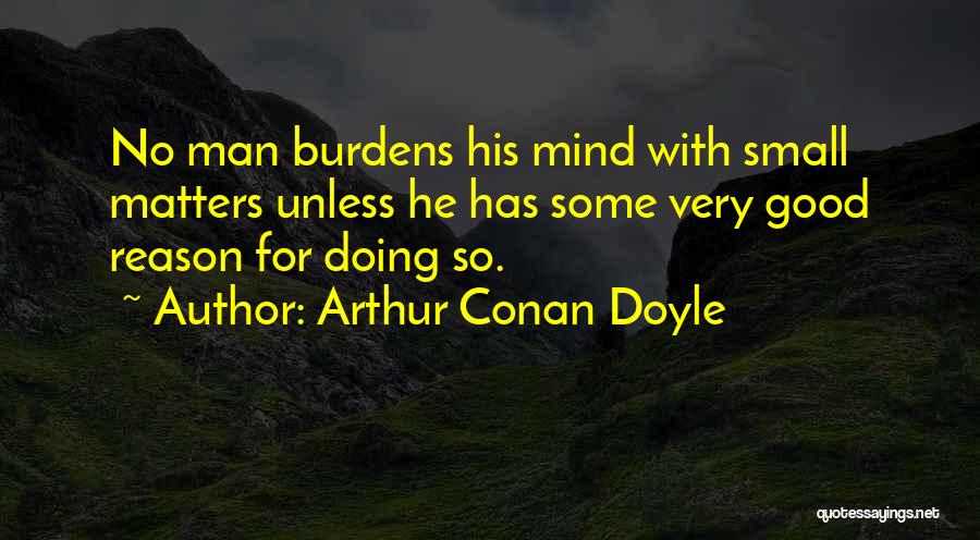 Arthur Conan Doyle Quotes: No Man Burdens His Mind With Small Matters Unless He Has Some Very Good Reason For Doing So.