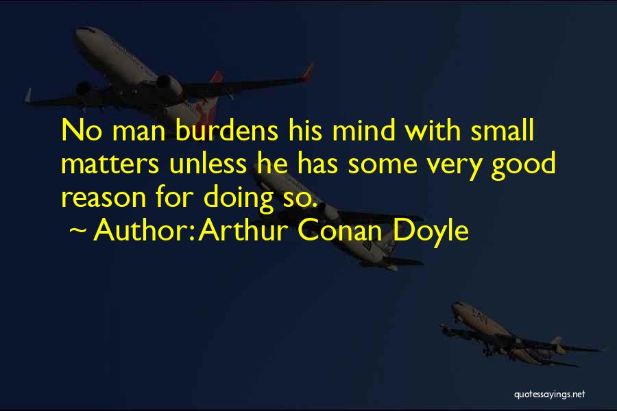 Arthur Conan Doyle Quotes: No Man Burdens His Mind With Small Matters Unless He Has Some Very Good Reason For Doing So.
