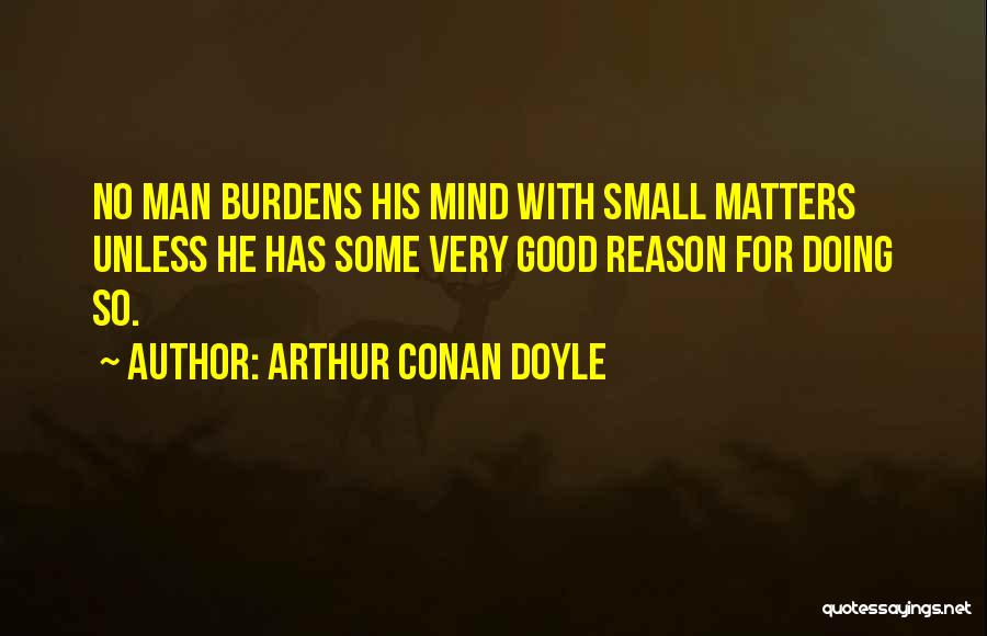 Arthur Conan Doyle Quotes: No Man Burdens His Mind With Small Matters Unless He Has Some Very Good Reason For Doing So.