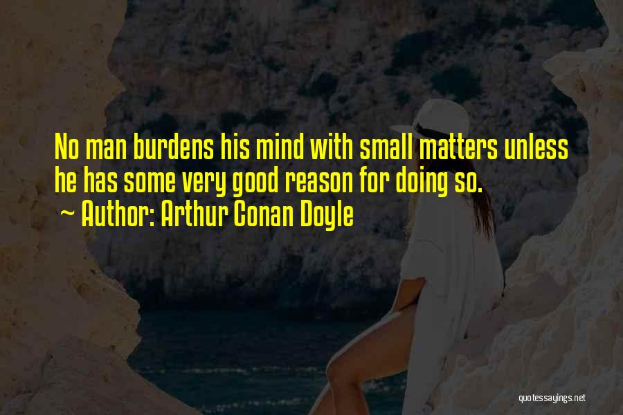 Arthur Conan Doyle Quotes: No Man Burdens His Mind With Small Matters Unless He Has Some Very Good Reason For Doing So.