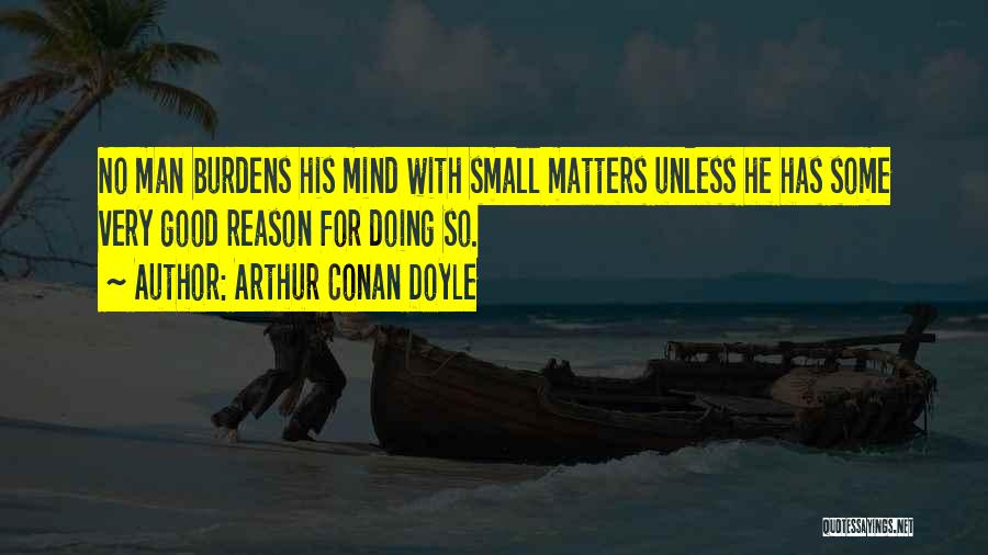 Arthur Conan Doyle Quotes: No Man Burdens His Mind With Small Matters Unless He Has Some Very Good Reason For Doing So.