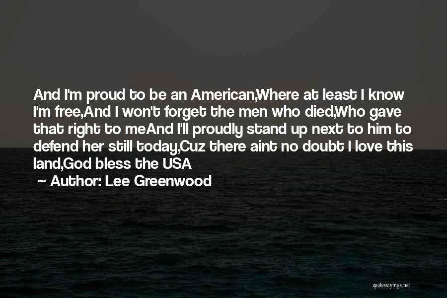 Lee Greenwood Quotes: And I'm Proud To Be An American,where At Least I Know I'm Free,and I Won't Forget The Men Who Died,who