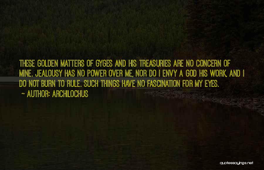 Archilochus Quotes: These Golden Matters Of Gyges And His Treasuries Are No Concern Of Mine. Jealousy Has No Power Over Me, Nor