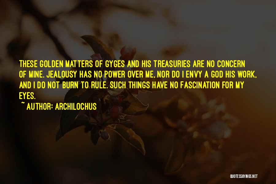Archilochus Quotes: These Golden Matters Of Gyges And His Treasuries Are No Concern Of Mine. Jealousy Has No Power Over Me, Nor