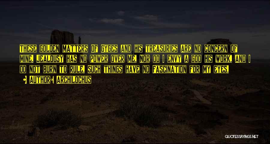 Archilochus Quotes: These Golden Matters Of Gyges And His Treasuries Are No Concern Of Mine. Jealousy Has No Power Over Me, Nor