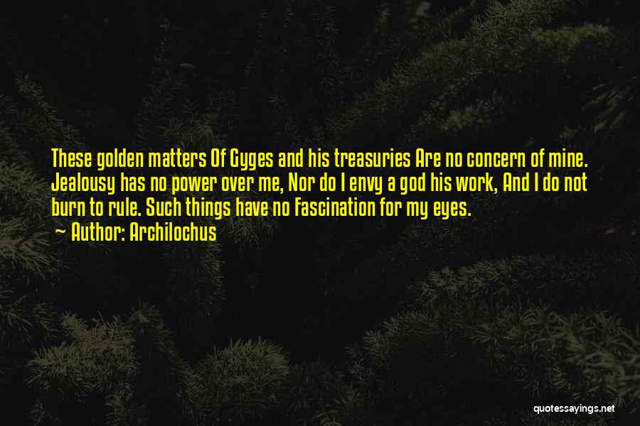 Archilochus Quotes: These Golden Matters Of Gyges And His Treasuries Are No Concern Of Mine. Jealousy Has No Power Over Me, Nor