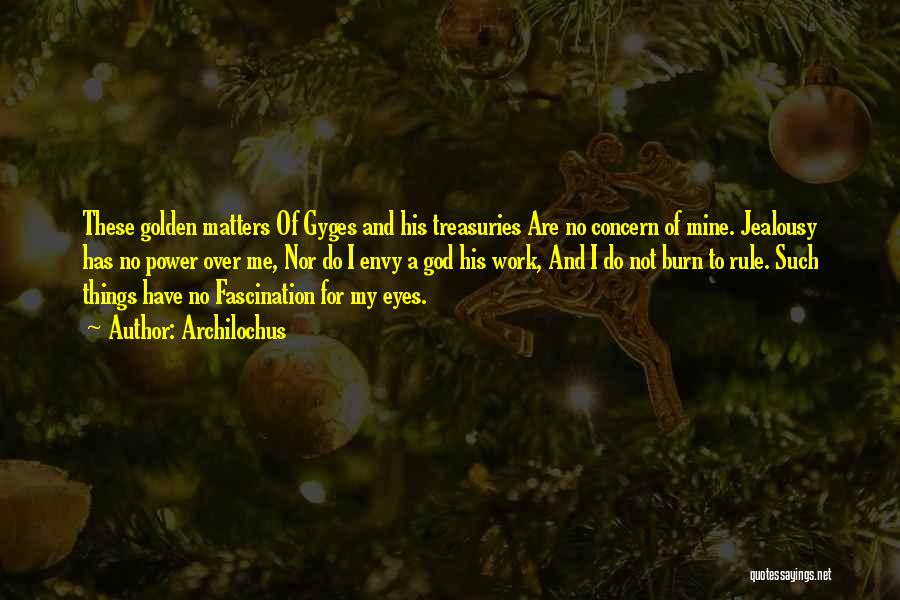 Archilochus Quotes: These Golden Matters Of Gyges And His Treasuries Are No Concern Of Mine. Jealousy Has No Power Over Me, Nor