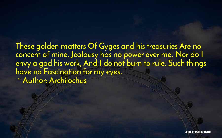 Archilochus Quotes: These Golden Matters Of Gyges And His Treasuries Are No Concern Of Mine. Jealousy Has No Power Over Me, Nor