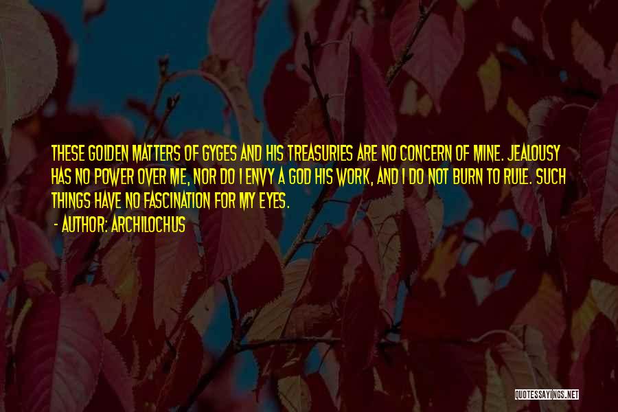 Archilochus Quotes: These Golden Matters Of Gyges And His Treasuries Are No Concern Of Mine. Jealousy Has No Power Over Me, Nor