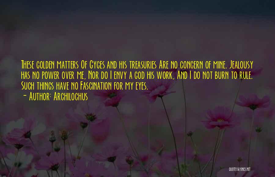 Archilochus Quotes: These Golden Matters Of Gyges And His Treasuries Are No Concern Of Mine. Jealousy Has No Power Over Me, Nor
