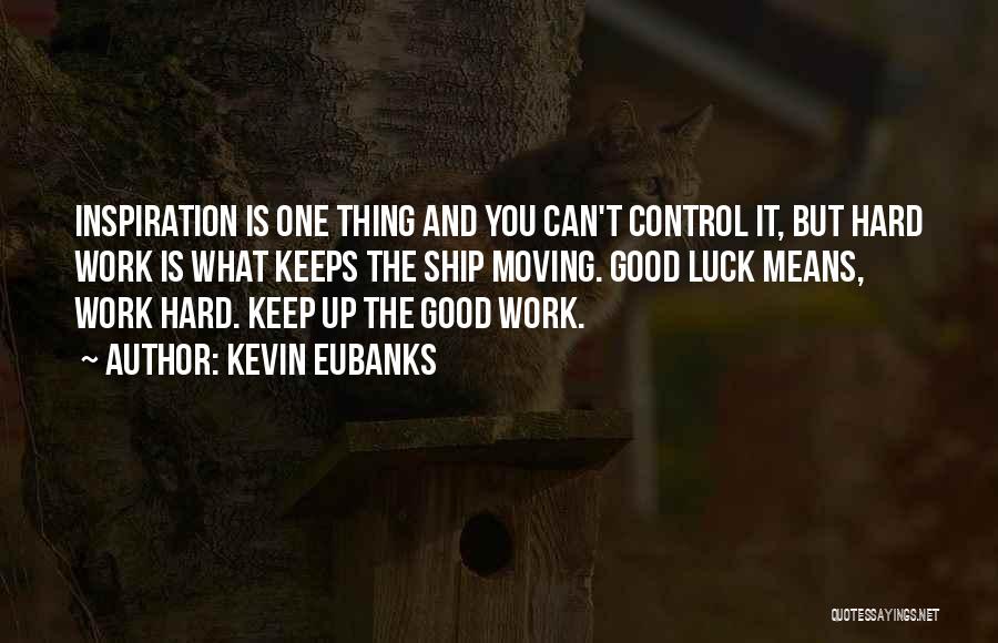 Kevin Eubanks Quotes: Inspiration Is One Thing And You Can't Control It, But Hard Work Is What Keeps The Ship Moving. Good Luck