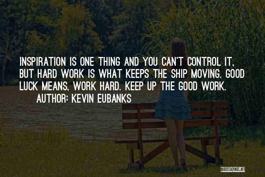 Kevin Eubanks Quotes: Inspiration Is One Thing And You Can't Control It, But Hard Work Is What Keeps The Ship Moving. Good Luck