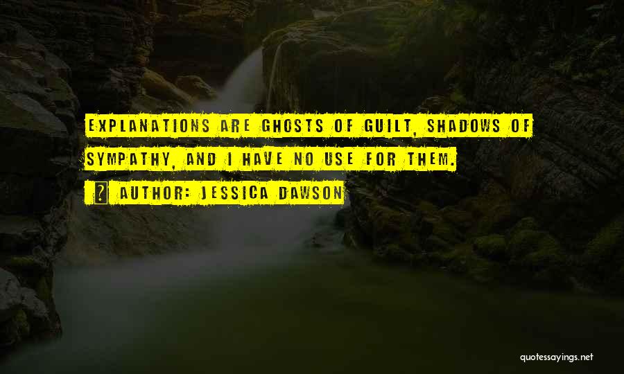 Jessica Dawson Quotes: Explanations Are Ghosts Of Guilt, Shadows Of Sympathy, And I Have No Use For Them.