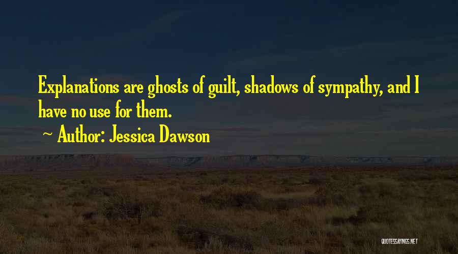 Jessica Dawson Quotes: Explanations Are Ghosts Of Guilt, Shadows Of Sympathy, And I Have No Use For Them.