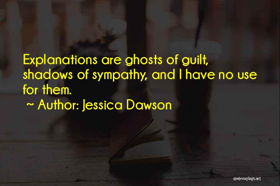 Jessica Dawson Quotes: Explanations Are Ghosts Of Guilt, Shadows Of Sympathy, And I Have No Use For Them.