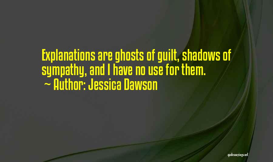 Jessica Dawson Quotes: Explanations Are Ghosts Of Guilt, Shadows Of Sympathy, And I Have No Use For Them.