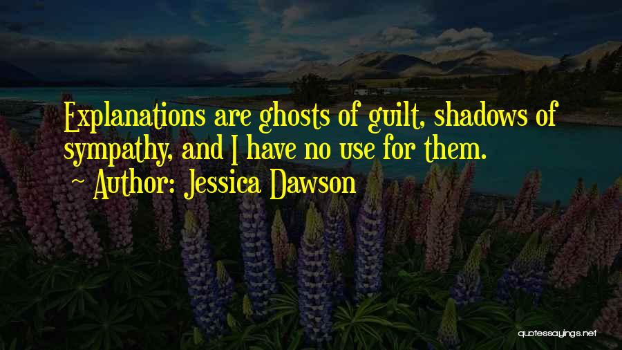 Jessica Dawson Quotes: Explanations Are Ghosts Of Guilt, Shadows Of Sympathy, And I Have No Use For Them.