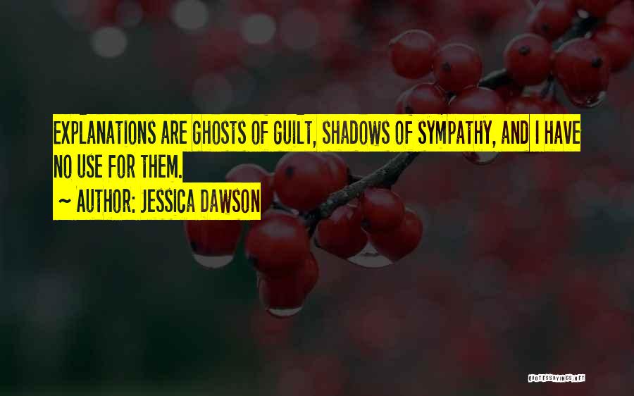 Jessica Dawson Quotes: Explanations Are Ghosts Of Guilt, Shadows Of Sympathy, And I Have No Use For Them.