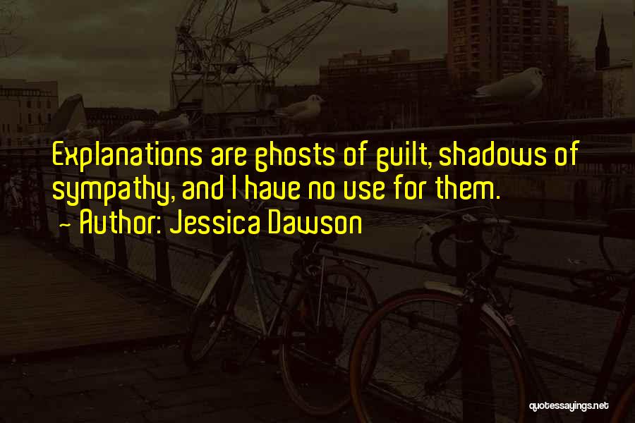 Jessica Dawson Quotes: Explanations Are Ghosts Of Guilt, Shadows Of Sympathy, And I Have No Use For Them.